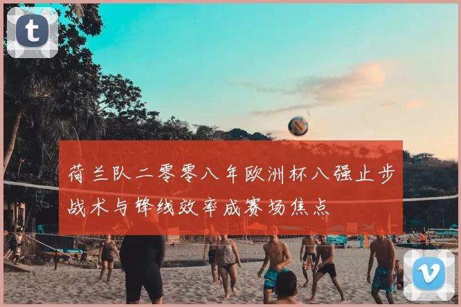 荷兰队二零零八年欧洲杯八强止步战术与锋线效率成赛场焦点