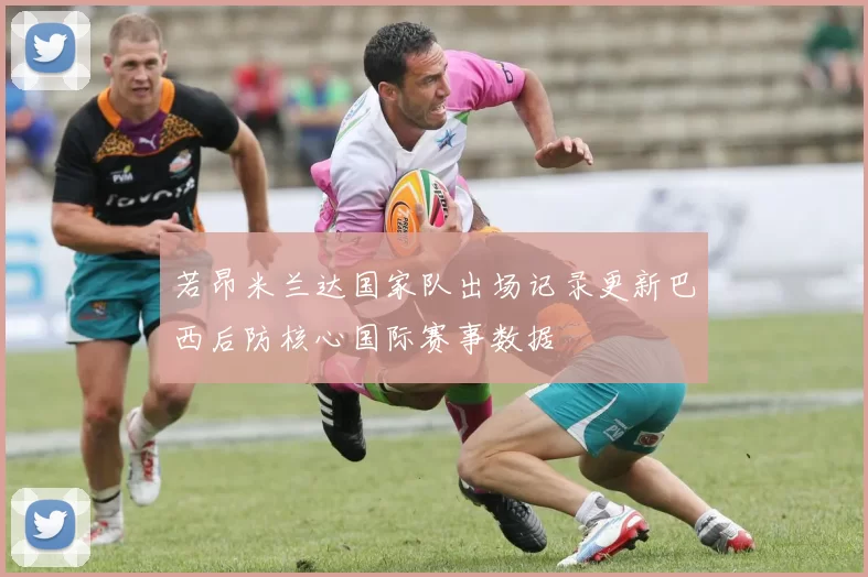 若昂米兰达国家队出场记录更新巴西后防核心国际赛事数据