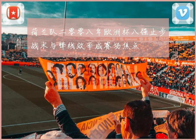 荷兰队二零零八年欧洲杯八强止步战术与锋线效率成赛场焦点