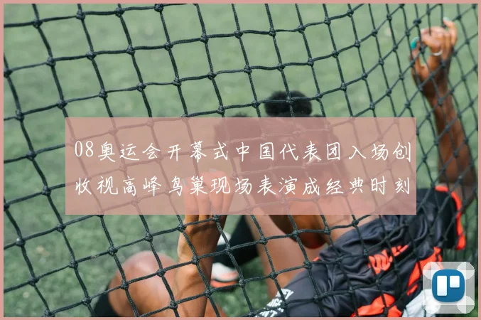 08奥运会开幕式中国代表团入场创收视高峰鸟巢现场表演成经典时刻