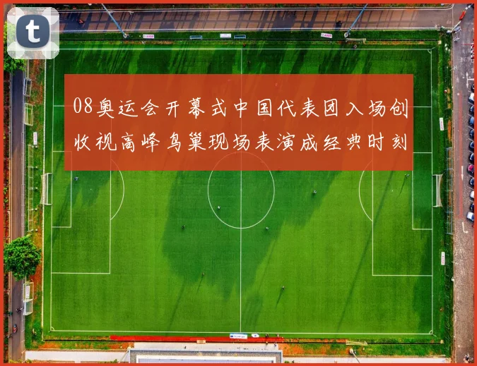 08奥运会开幕式中国代表团入场创收视高峰鸟巢现场表演成经典时刻