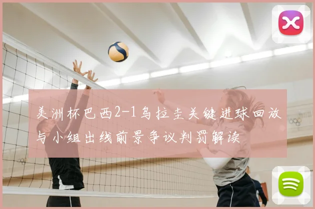 美洲杯巴西2-1乌拉圭关键进球回放与小组出线前景争议判罚解读