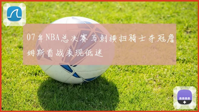 07年NBA总决赛马刺横扫骑士夺冠詹姆斯首战表现低迷