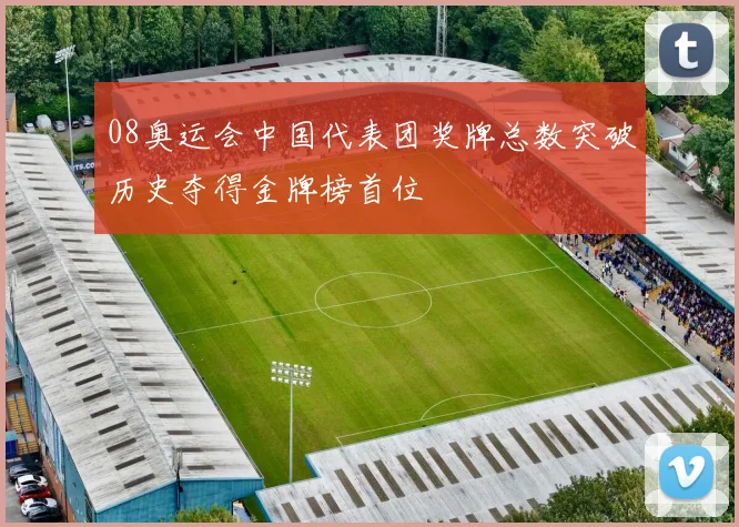08奥运会中国代表团奖牌总数突破历史夺得金牌榜首位