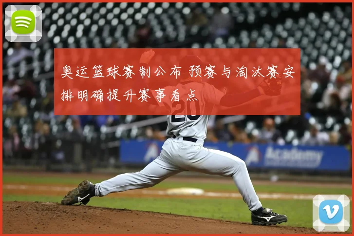 奥运篮球赛制公布 预赛与淘汰赛安排明确提升赛事看点