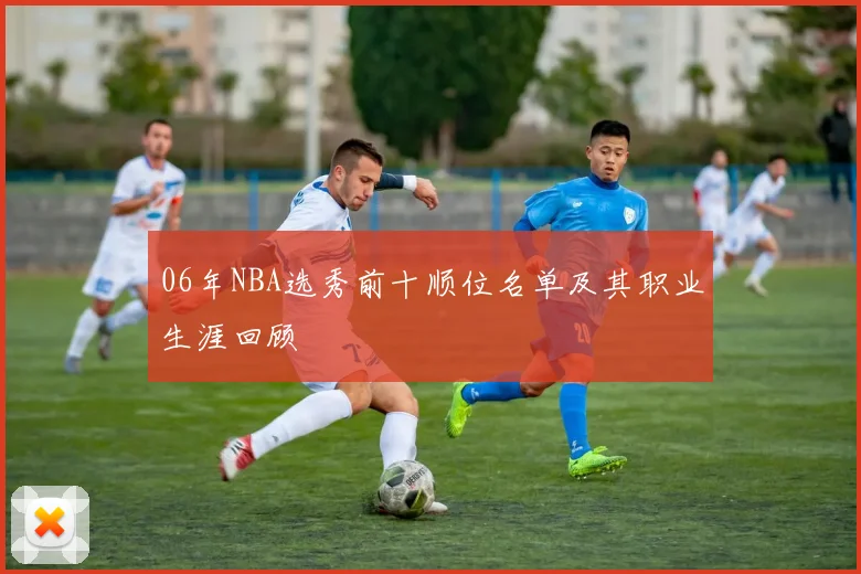 06年NBA选秀前十顺位名单及其职业生涯回顾