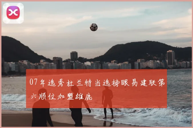 07年选秀杜兰特当选榜眼易建联第六顺位加盟雄鹿