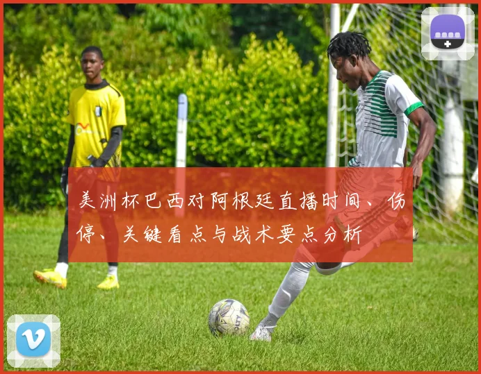美洲杯巴西对阿根廷直播时间、伤停、关键看点与战术要点分析
