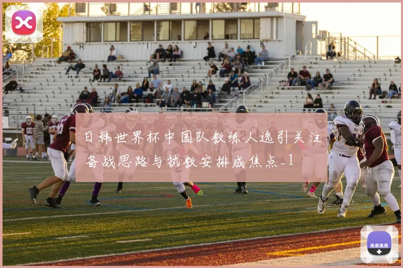日韩世界杯中国队教练人选引关注 备战思路与执教安排成焦点_1