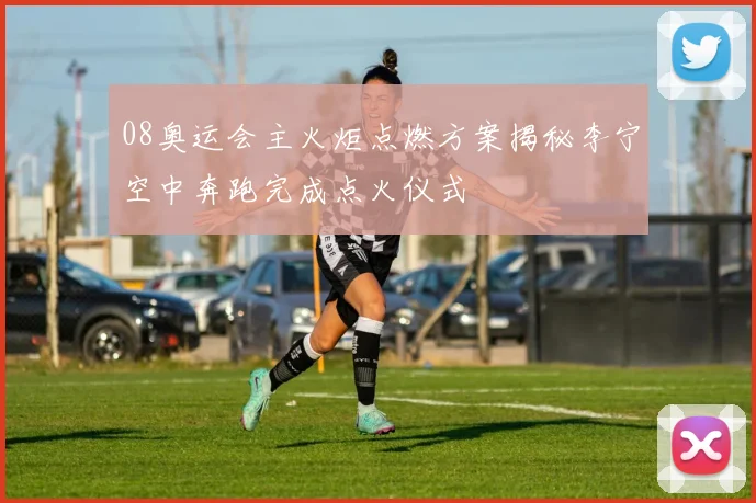 08奥运会主火炬点燃方案揭秘李宁空中奔跑完成点火仪式