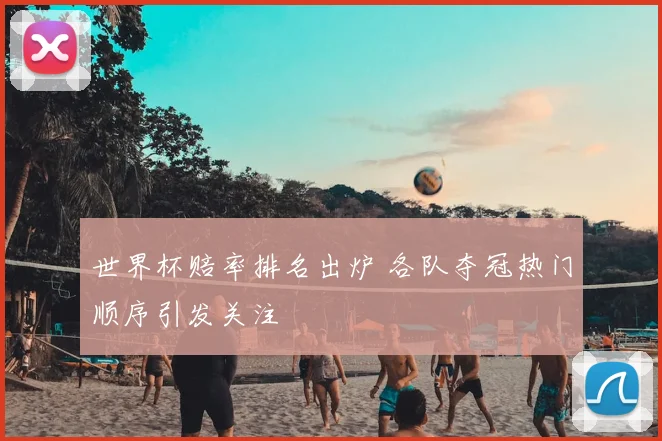 世界杯赔率排名出炉 各队夺冠热门顺序引发关注