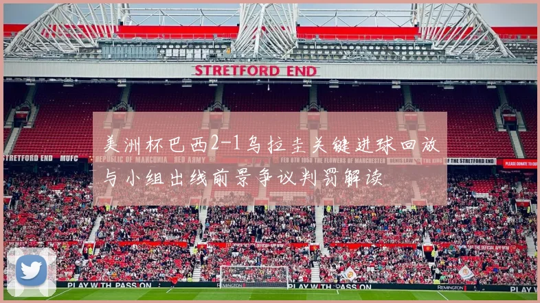 美洲杯巴西2-1乌拉圭关键进球回放与小组出线前景争议判罚解读